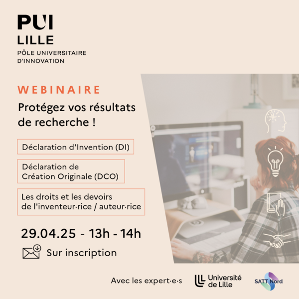 Le PUI Lille organise un webinaire d’information d’une heure pour répondre à toutes vos questions sur la propriété intellectuelle en tant que chercheuses et chercheurs.  Ne manquez pas ce moment utile en présence d’experts de l’Université de Lille et de la SATT Nord !     Le 29 avril 2025 de 13h à 14h  Inscription par mail auprès de marianne.delporte@sattnord.fr.  Sujets du jour : Déclaration d’Invention (DI), déclaration de Création Originale (DCO), droits et devoirs de l’inventeur·rice / auteur·rice